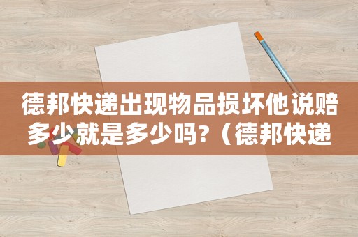 德邦快遞出現物品損壞他說賠多少就是多少嗎?（德邦快遞破損賠償標準）