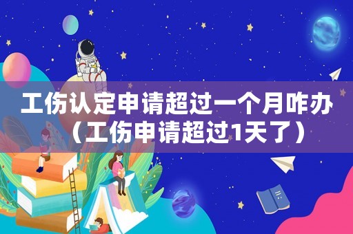 工傷認定申請超過一個月咋辦（工傷申請超過1天了）