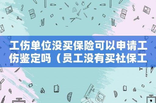 工傷單位沒買保險可以申請工傷鑒定嗎（員工沒有買社保工傷要做鑒定）