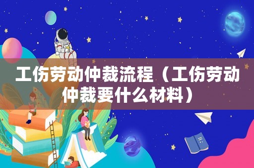 工傷勞動仲裁流程（工傷勞動仲裁要什么材料）