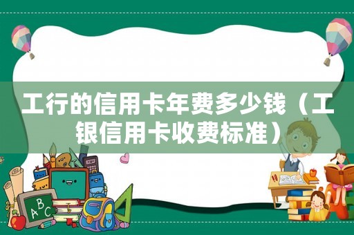 工行的信用卡年費多少錢（工銀信用卡收費標準）