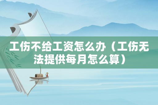 工傷不給工資怎么辦（工傷無(wú)法提供每月怎么算）