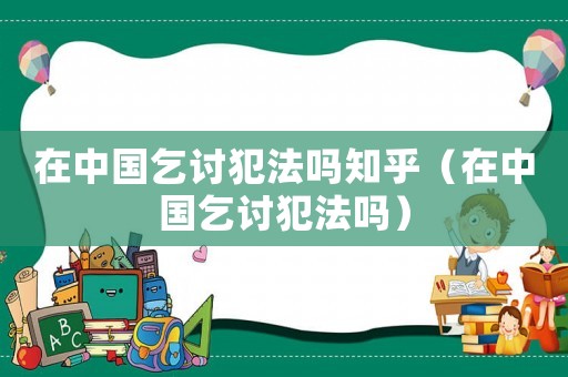 在中國乞討犯法嗎知乎（在中國乞討犯法嗎）