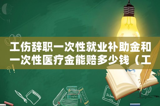 工傷辭職一次性就業補助金和一次性醫療金能賠多少錢（工傷辭職一次性）