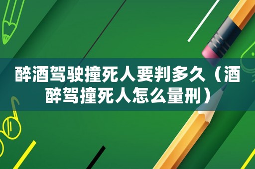 醉酒駕駛撞死人要判多久（酒醉駕撞死人怎么量刑）