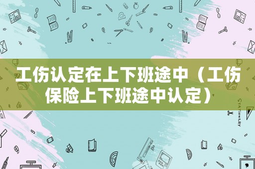 工傷認定在上下班途中（工傷保險上下班途中認定）