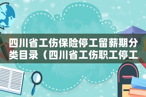 四川省工傷保險停工留薪期分類目錄（四川省工傷職工停工留薪期分類目錄）