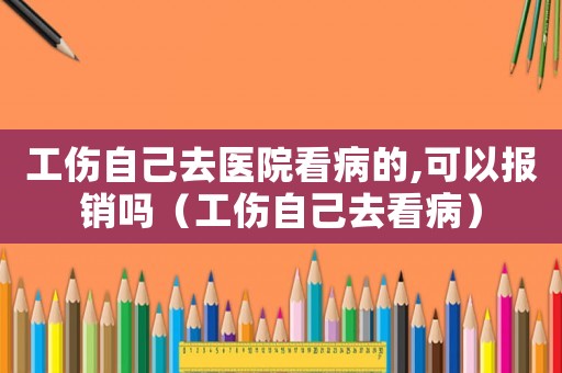 工傷自己去醫院看病的,可以報銷嗎（工傷自己去看病）