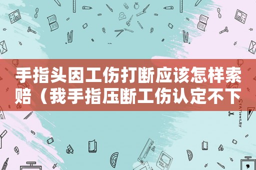 手指頭因工傷打斷應該怎樣索賠（我手指壓斷工傷認定不下來怎么辦）