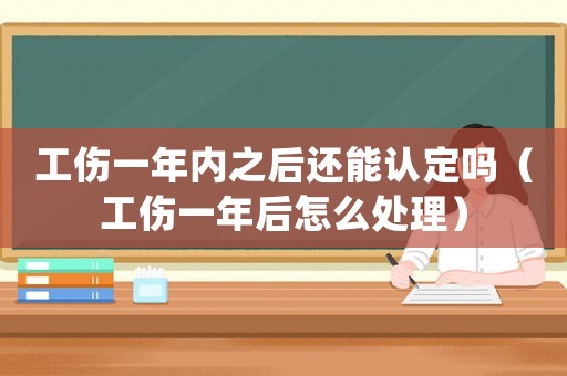 工傷一年內(nèi)之后還能認定嗎（工傷一年后怎么處理）