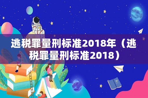 逃稅罪量刑標(biāo)準(zhǔn)2018年（逃稅罪量刑標(biāo)準(zhǔn)2018）