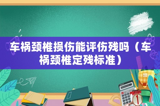 車禍頸椎損傷能評傷殘嗎（車禍頸椎定殘標準）