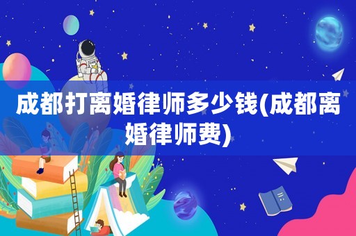 成都打離婚律師多少錢(成都離婚律師費)