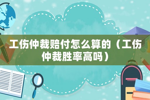工傷仲裁賠付怎么算的（工傷仲裁勝率高嗎）