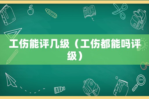 工傷能評幾級（工傷都能嗎評級）