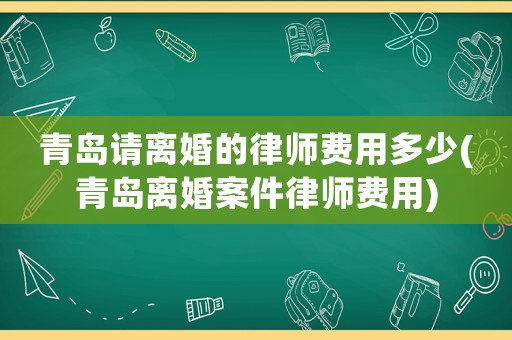 青島請離婚的律師費用多少(青島離婚案件律師費用)