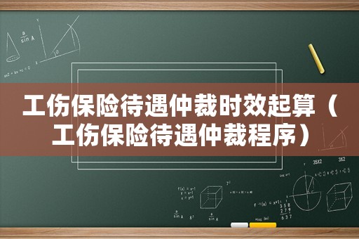 工傷保險(xiǎn)待遇仲裁時(shí)效起算（工傷保險(xiǎn)待遇仲裁程序）