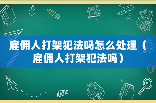 雇傭人打架犯法嗎怎么處理（雇傭人打架犯法嗎）