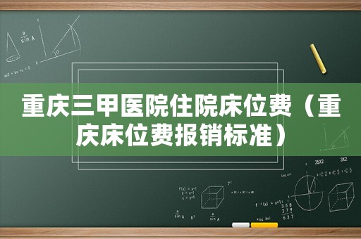 重慶三甲醫院住院床位費（重慶床位費報銷標準）