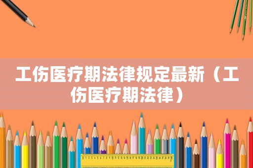 工傷醫(yī)療期法律規(guī)定最新（工傷醫(yī)療期法律）