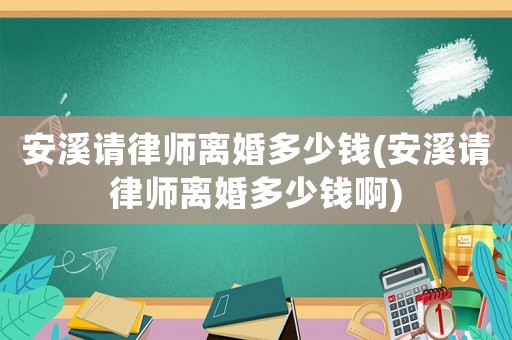 安溪請律師離婚多少錢(安溪請律師離婚多少錢啊)