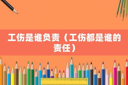 工傷是誰(shuí)負(fù)責(zé)（工傷都是誰(shuí)的責(zé)任）