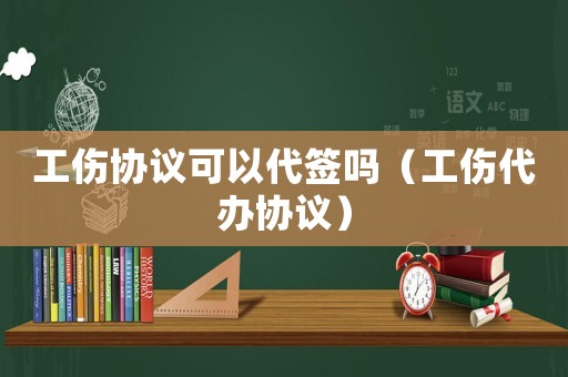 工傷協議可以代簽嗎（工傷代辦協議）