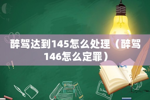 醉駕達到145怎么處理（醉駕146怎么定罪）