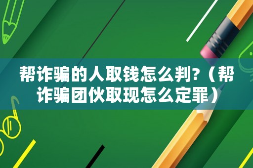 幫詐騙的人取錢怎么判?（幫詐騙團伙取現怎么定罪）