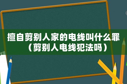 擅自剪別人家的電線叫什么罪（剪別人電線犯法嗎）