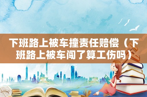 下班路上被車撞責任賠償（下班路上被車闖了算工傷嗎）