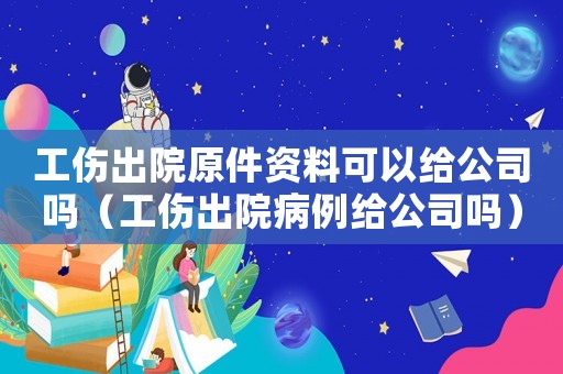 工傷出院原件資料可以給公司嗎（工傷出院病例給公司嗎）