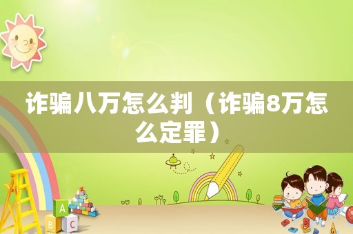 詐騙八萬怎么判（詐騙8萬怎么定罪）