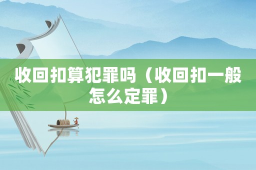 收回扣算犯罪嗎（收回扣一般怎么定罪）