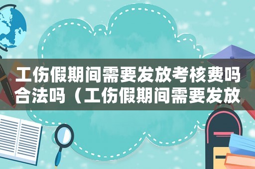 工傷假期間需要發(fā)放考核費(fèi)嗎合法嗎（工傷假期間需要發(fā)放考核費(fèi)嗎）