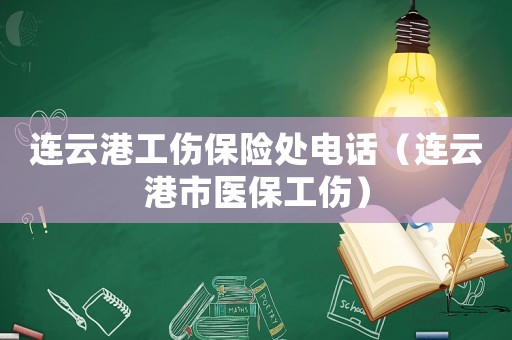 連云港工傷保險處電話（連云港市醫(yī)保工傷）