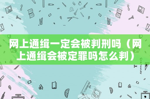 網上通緝一定會被判刑嗎（網上通緝會被定罪嗎怎么判）