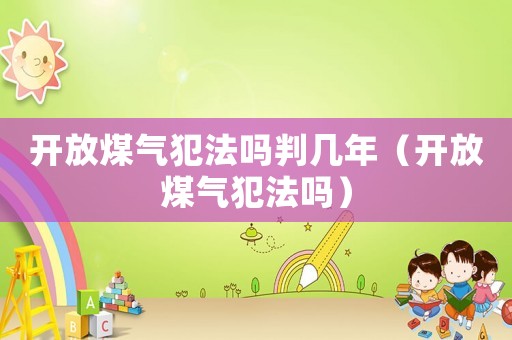 開放煤氣犯法嗎判幾年（開放煤氣犯法嗎）