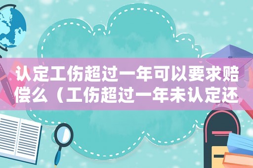 認定工傷超過一年可以要求賠償么（工傷超過一年未認定還有賠償嗎）
