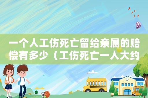 一個人工傷死亡留給親屬的賠償有多少（工傷死亡一人大約賠償多錢）