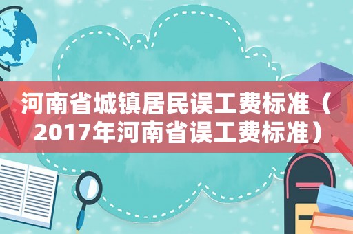 河南省城鎮(zhèn)居民誤工費(fèi)標(biāo)準(zhǔn)（2017年河南省誤工費(fèi)標(biāo)準(zhǔn)）
