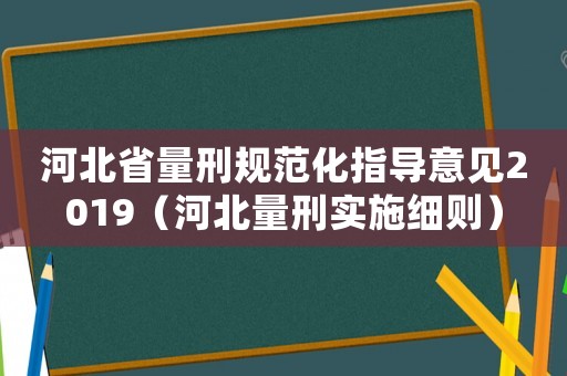 河北省量刑規(guī)范化指導意見2019（河北量刑實施細則）