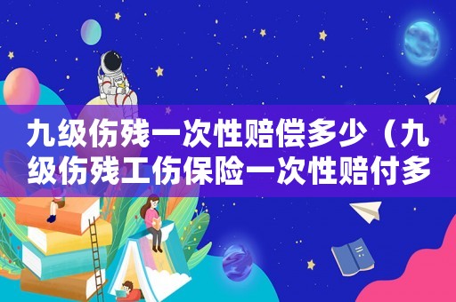 九級傷殘一次性賠償多少（九級傷殘工傷保險一次性賠付多少）