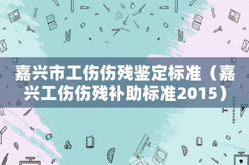 嘉興市工傷傷殘鑒定標準（嘉興工傷傷殘補助標準2015）
