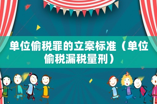 單位偷稅罪的立案標準（單位偷稅漏稅量刑）