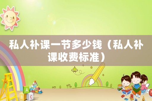 私人補課一節(jié)多少錢（私人補課收費標準）
