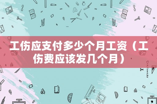 工傷應支付多少個月工資（工傷費應該發幾個月）