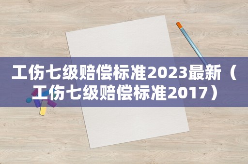 工傷七級(jí)賠償標(biāo)準(zhǔn)2023最新（工傷七級(jí)賠償標(biāo)準(zhǔn)2017）