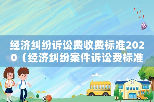 經(jīng)濟(jì)糾紛訴訟費(fèi)收費(fèi)標(biāo)準(zhǔn)2020（經(jīng)濟(jì)糾紛案件訴訟費(fèi)標(biāo)準(zhǔn)）