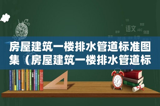 房屋建筑一樓排水管道標(biāo)準(zhǔn)圖集（房屋建筑一樓排水管道標(biāo)準(zhǔn)）